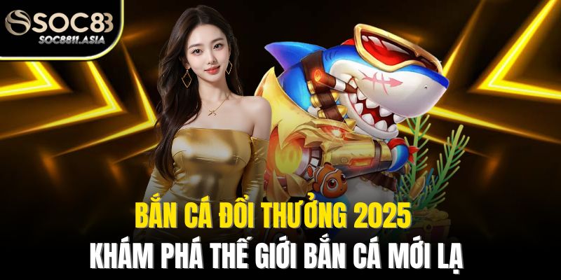Bắn Cá Đổi Thưởng 2025 - Khám Phá Thế Giới Bắn Cá Mới Lạ 1 Bắn Cá Đổi Thưởng 2025 - Khám Phá Thế Giới Bắn Cá Mới Lạ