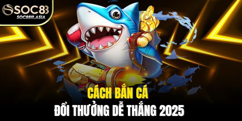 Bắn Cá Đổi Thưởng 2025 - Khám Phá Thế Giới Bắn Cá Mới Lạ 3 Cách bắn cá đổi thưởng dễ thắng 2025