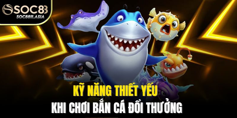 Bắn Cá Đổi Thưởng 2025 - Khám Phá Thế Giới Bắn Cá Mới Lạ 4 Kỹ năng thiết yếu khi chơi bắn cá đổi thưởng