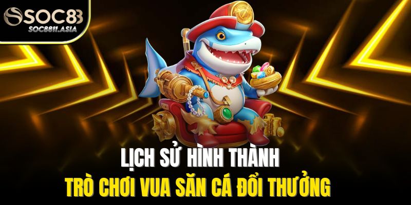  Lịch sử hình thành trò chơi vua săn cá đổi thưởng 