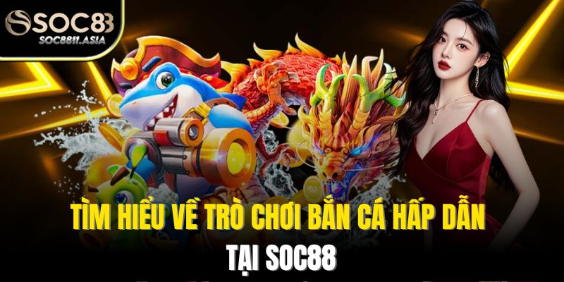 Tìm hiểu về trò chơi bắn cá hấp dẫn tại Soc88